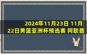 2024年11月23日 11月22日男篮亚洲杯预选赛 阿联酋男篮77 - 99黎巴嫩男篮 集锦